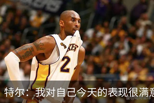 特尔：我对自己今天的表现很满意，但我还可以做得更好